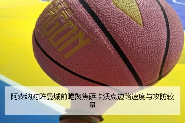 阿森纳对阵曼城前瞻聚焦萨卡沃克边路速度与攻防较量