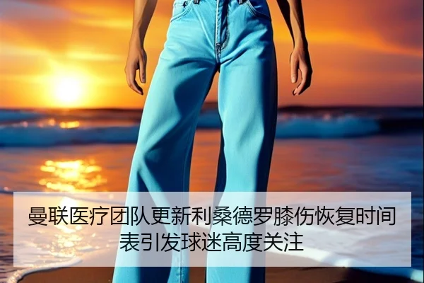 曼联医疗团队更新利桑德罗膝伤恢复时间表引发球迷高度关注