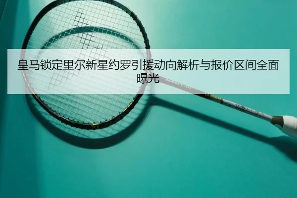 皇马锁定里尔新星约罗引援动向解析与报价区间全面曝光