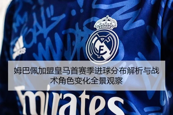 姆巴佩加盟皇马首赛季进球分布解析与战术角色变化全景观察