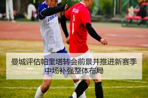曼城评估帕奎塔转会前景并推进新赛季中场补强整体布局