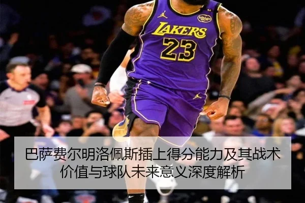 巴萨费尔明洛佩斯插上得分能力及其战术价值与球队未来意义深度解析