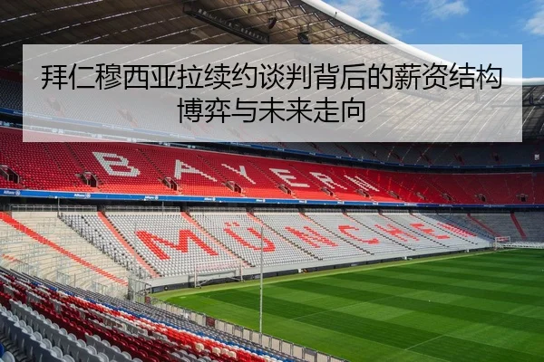 拜仁穆西亚拉续约谈判背后的薪资结构博弈与未来走向