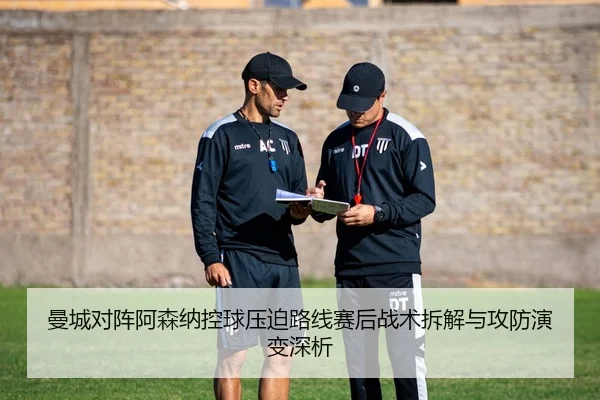 曼城对阵阿森纳控球压迫路线赛后战术拆解与攻防演变深析