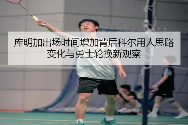库明加出场时间增加背后科尔用人思路变化与勇士轮换新观察