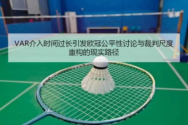 VAR介入时间过长引发欧冠公平性讨论与裁判尺度重构的现实路径