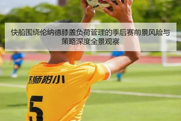 快船围绕伦纳德膝盖负荷管理的季后赛前景风险与策略深度全景观察