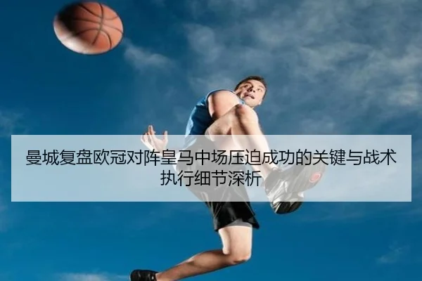 曼城复盘欧冠对阵皇马中场压迫成功的关键与战术执行细节深析