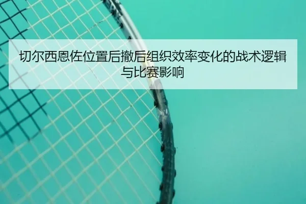 切尔西恩佐位置后撤后组织效率变化的战术逻辑与比赛影响