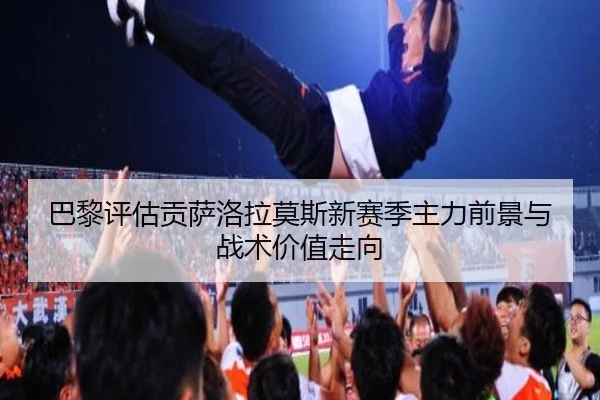 巴黎评估贡萨洛拉莫斯新赛季主力前景与战术价值走向