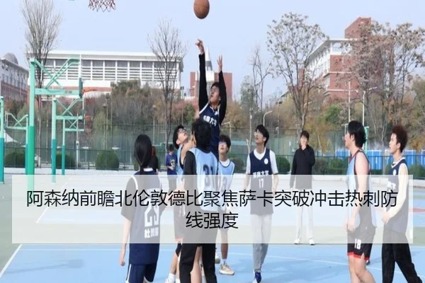 阿森纳前瞻北伦敦德比聚焦萨卡突破冲击热刺防线强度