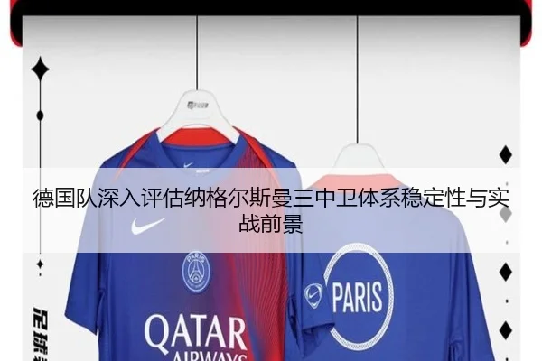 德国队深入评估纳格尔斯曼三中卫体系稳定性与实战前景