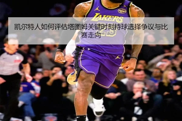凯尔特人如何评估塔图姆关键时刻持球选择争议与比赛走向