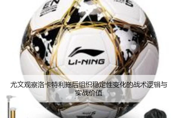 尤文观察洛卡特利拖后组织稳定性变化的战术逻辑与实战价值