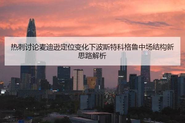 热刺讨论麦迪逊定位变化下波斯特科格鲁中场结构新思路解析