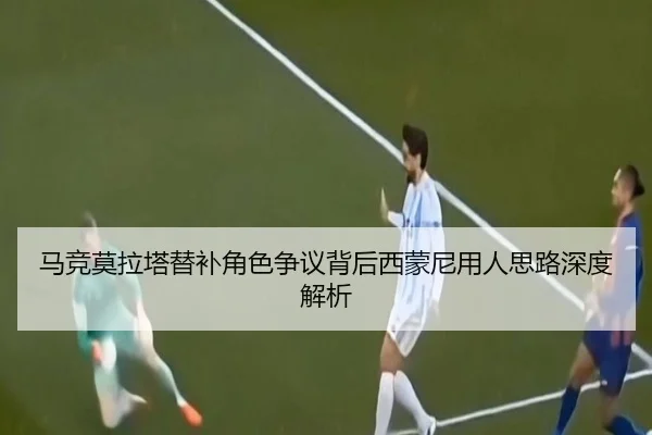 马竞莫拉塔替补角色争议背后西蒙尼用人思路深度解析