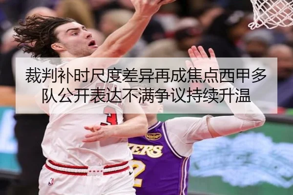 裁判补时尺度差异再成焦点西甲多队公开表达不满争议持续升温