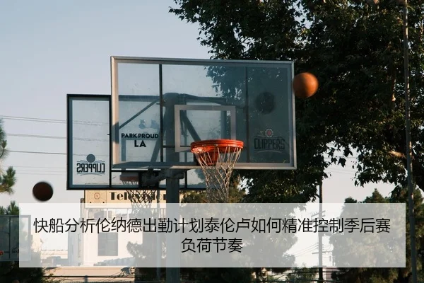 快船分析伦纳德出勤计划泰伦卢如何精准控制季后赛负荷节奏